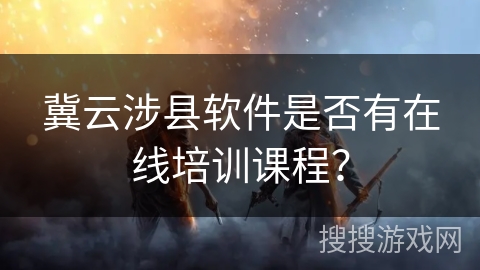 冀云涉县软件是否有在线培训课程？