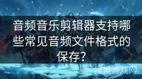 音频音乐剪辑器支持哪些常见音频文件格式的保存？