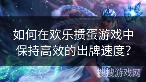 如何在欢乐掼蛋游戏中保持高效的出牌速度？