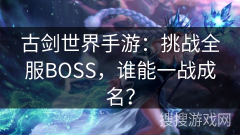 古剑世界手游：挑战全服BOSS，谁能一战成名？