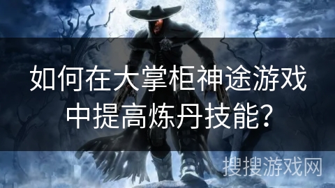 如何在大掌柜神途游戏中提高炼丹技能？