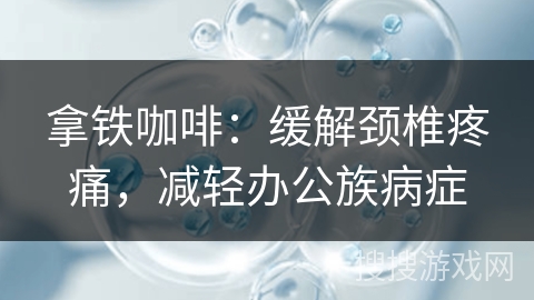 拿铁咖啡：缓解颈椎疼痛，减轻办公族病症