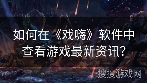 如何在《戏嗨》软件中查看游戏最新资讯？