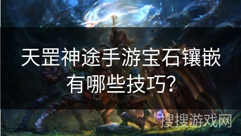 天罡神途手游宝石镶嵌有哪些技巧？