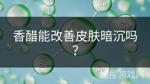 香醋能改善皮肤暗沉吗？