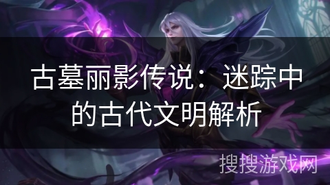 古墓丽影传说:迷踪中的古代文明解析 古墓丽影传说:迷踪中的古代文明解析