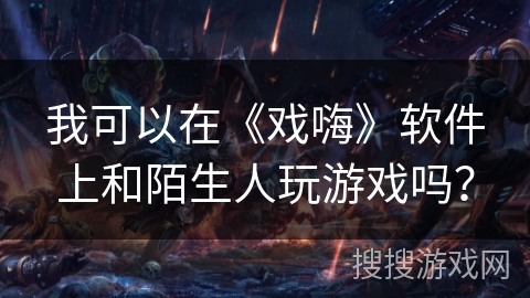我可以在《戏嗨》软件上和陌生人玩游戏吗? 我可以在《戏嗨》软件上和陌生人玩游戏吗?