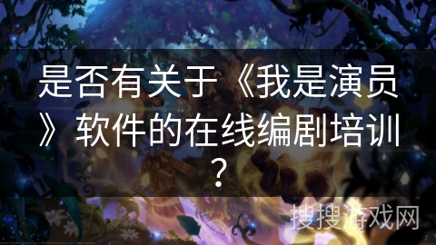 是否有关于《我是演员》软件的在线编剧培训？