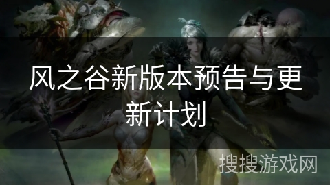 风之谷新版本预告与更新计划