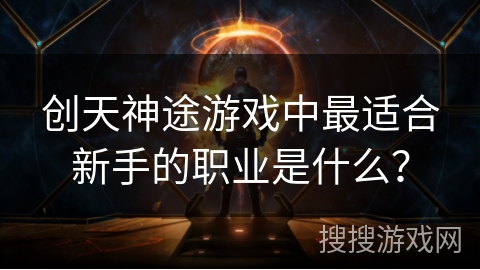 创天神途游戏中最适合新手的职业是什么？