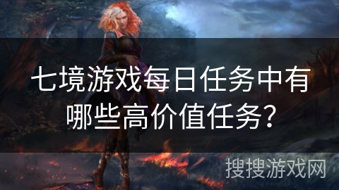 七境游戏每日任务中有哪些高价值任务？