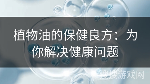 植物油的保健良方:为你解决健康问题 植物油的保健良方:为你解决健康问题