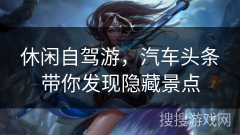 休闲自驾游，汽车头条带你发现隐藏景点