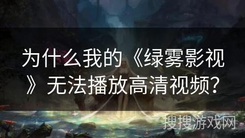 为什么我的《绿雾影视》无法播放高清视频？