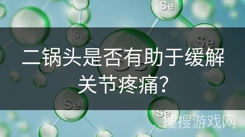 二锅头是否有助于缓解关节疼痛? 二锅头是否有助于缓解关节疼痛?
