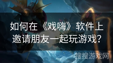如何在《戏嗨》软件上邀请朋友一起玩游戏？