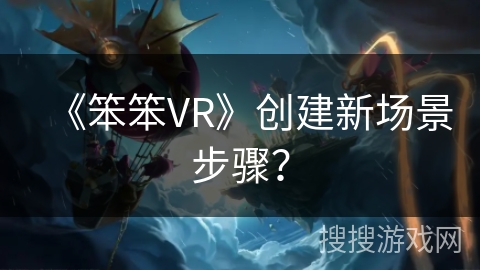 《笨笨VR》创建新场景步骤？