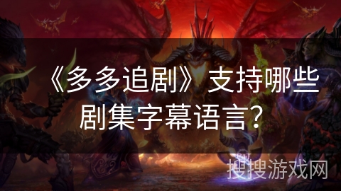 《多多追剧》支持哪些剧集字幕语言? 《多多追剧》支持哪些剧集字幕语言?