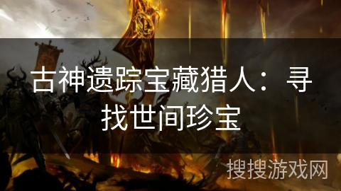 古神遗踪宝藏猎人:寻找世间珍宝 古神遗踪宝藏猎人:寻找世间珍宝