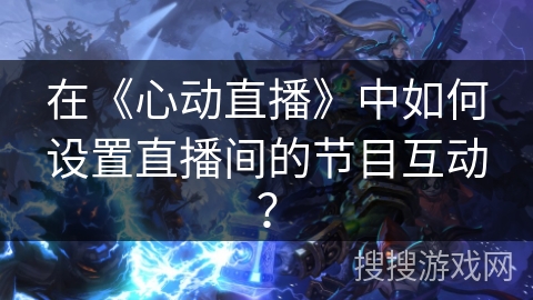 在《心动直播》中如何设置直播间的节目互动？
