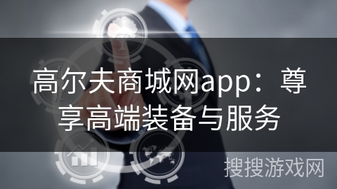 高尔夫商城网app：尊享高端装备与服务