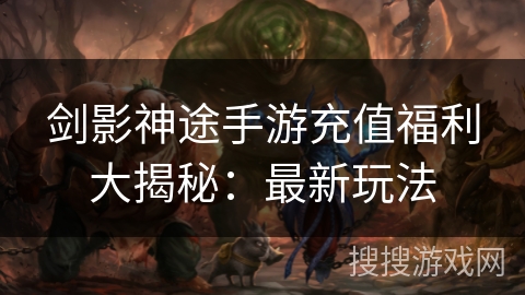 剑影神途手游充值福利大揭秘:最新玩法 剑影神途手游充值福利大揭秘:最新玩法