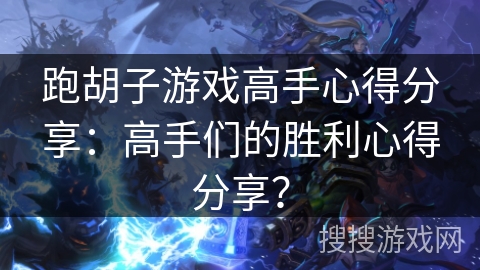跑胡子游戏高手心得分享：高手们的胜利心得分享？