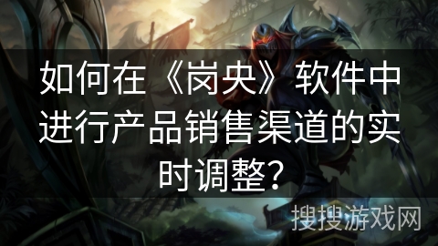 如何在《岗央》软件中进行产品销售渠道的实时调整? 如何在《岗央》软件中进行产品销售渠道的实时调整?