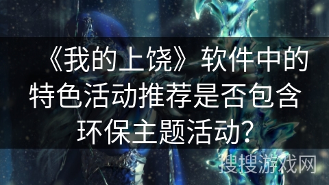 《我的上饶》软件中的特色活动推荐是否包含环保主题活动? 《我的上饶》软件中的特色活动推荐是否包含环保主题活动?