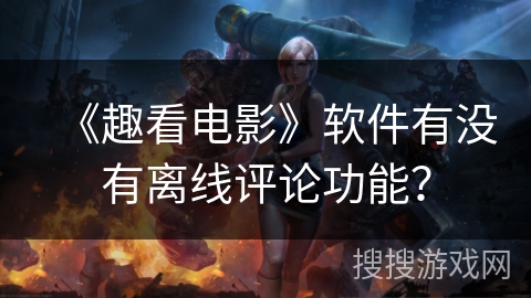 《趣看电影》软件有没有离线评论功能？