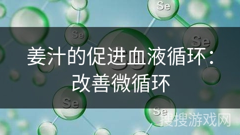 姜汁的促进血液循环:改善微循环 姜汁的促进血液循环:改善微循环