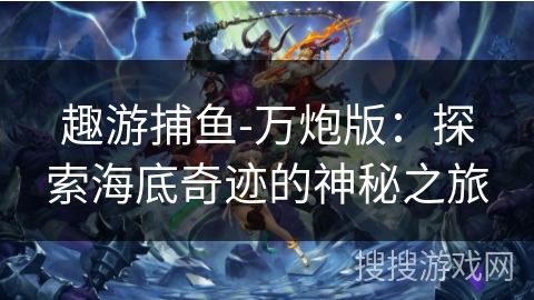 趣游捕鱼-万炮版：探索海底奇迹的神秘之旅