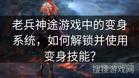 老兵神途游戏中的变身系统，如何解锁并使用变身技能？