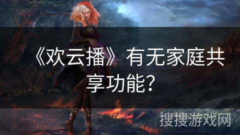 《欢云播》有无家庭共享功能？