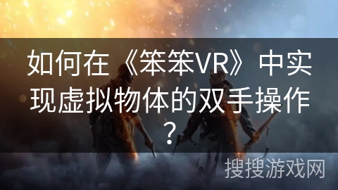 如何在《笨笨VR》中实现虚拟物体的双手操作？