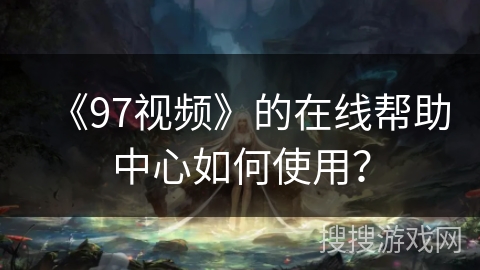 《97视频》的在线帮助中心如何使用？