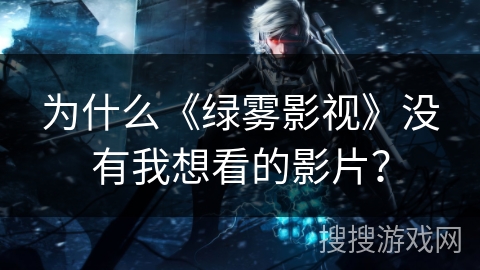 为什么《绿雾影视》没有我想看的影片？