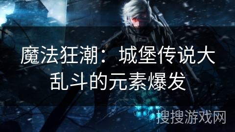 魔法狂潮：城堡传说大乱斗的元素爆发