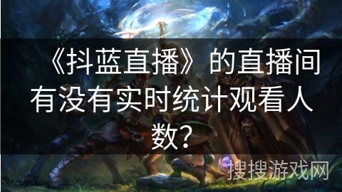 《抖蓝直播》的直播间有没有实时统计观看人数？
