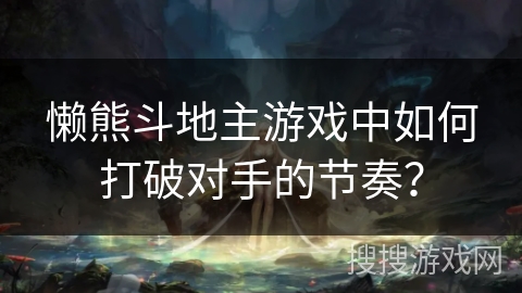 懒熊斗地主游戏中如何打破对手的节奏？