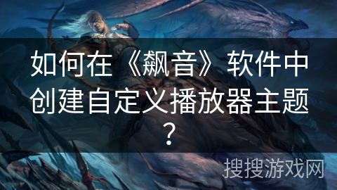 如何在《飙音》软件中创建自定义播放器主题？