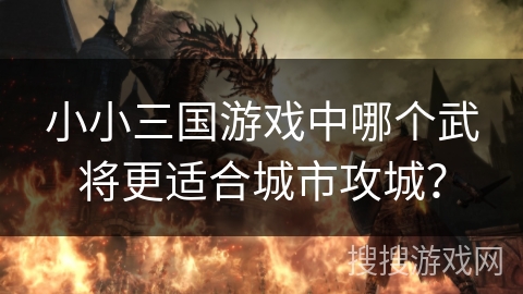 小小三国游戏中哪个武将更适合城市攻城? 小小三国游戏中哪个武将更适合城市攻城?