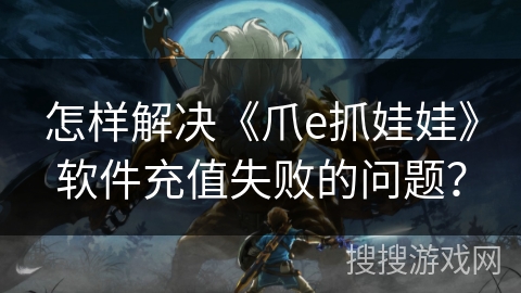 怎样解决《爪e抓娃娃》软件充值失败的问题? 怎样解决《爪e抓娃娃》软件充值失败的问题?