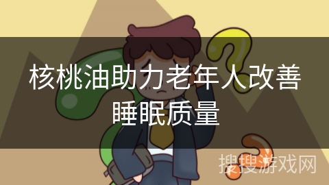 核桃油助力老年人改善睡眠质量 核桃油助力老年人改善睡眠质量