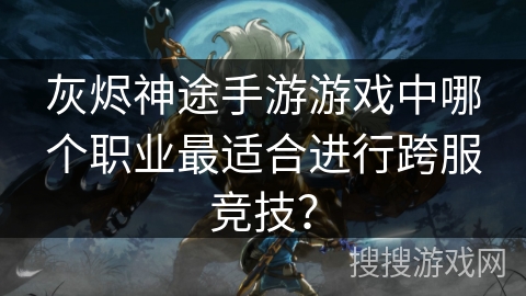 灰烬神途手游游戏中哪个职业最适合进行跨服竞技？