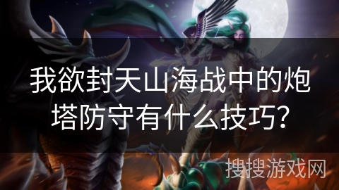 我欲封天山海战中的炮塔防守有什么技巧？
