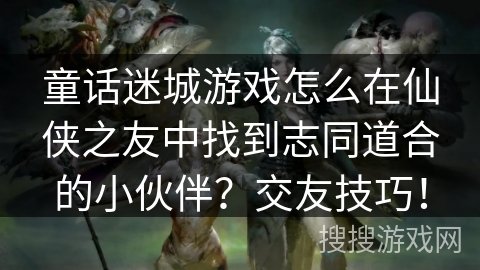 童话迷城游戏怎么在仙侠之友中找到志同道合的小伙伴?交友技巧! 童话迷城游戏怎么在仙侠之友中找到志同道合的小伙伴?交友技巧!