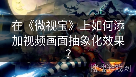 在《微视宝》上如何添加视频画面抽象化效果？