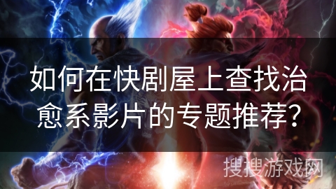 如何在快剧屋上查找治愈系影片的专题推荐？