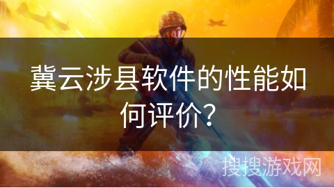 冀云涉县软件的性能如何评价？
